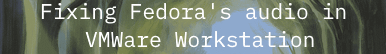 Fixing Fedora's audio in VMWare Workstation